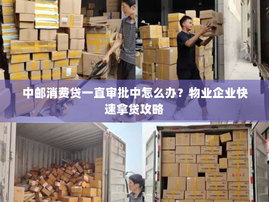 中邮消费贷一直审批中怎么办?物业企业快速拿贷攻略 中邮消费贷一直审批中怎么办?物业企业快速拿贷攻略