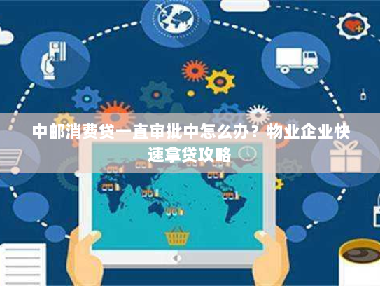 中邮消费贷一直审批中怎么办?物业企业快速拿贷攻略 中邮消费贷一直审批中怎么办?物业企业快速拿贷攻略