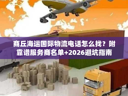 商丘海运国际物流电话怎么找？附靠谱服务商名单+2026避坑指南