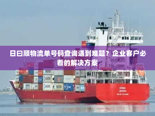 日曰顺物流单号码查询遇到难题?企业客户必看的解决方案 日曰顺物流单号码查询遇到难题?企业客户必看的解决方案