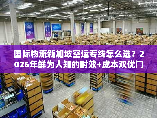 国际物流新加坡空运专线怎么选？2026年鲜为人知的时效+成本双优门道
