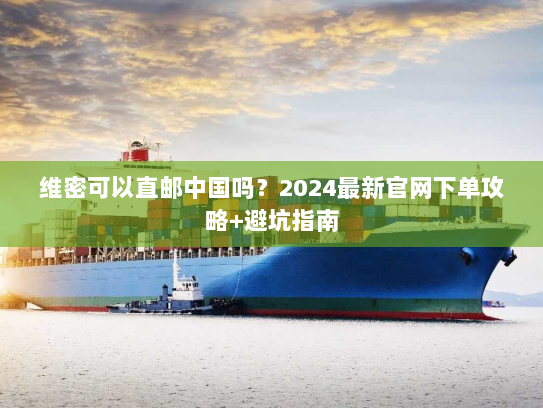 维密可以直邮中国吗?2024最新官网下单攻略+避坑指南 维密可以直邮中国吗?2024最新官网下单攻略+避坑指南