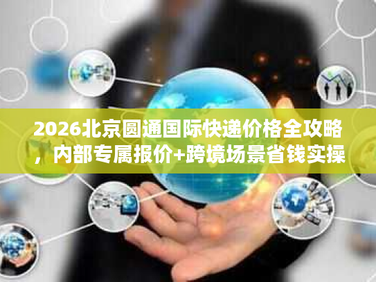 2026北京圆通国际快递价格全攻略,内部专属报价+跨境场景省钱实操 2026北京圆通国际快递价格全攻略,内部专属报价+跨境场景省钱实操
