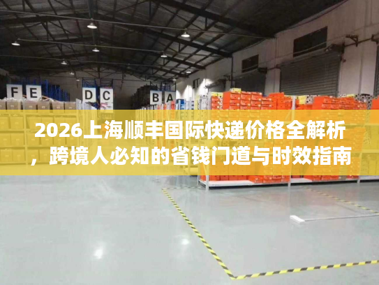 2026上海顺丰国际快递价格全解析,跨境人必知的省钱门道与时效指南 2026上海顺丰国际快递价格全解析,跨境人必知的省钱门道与时效指南