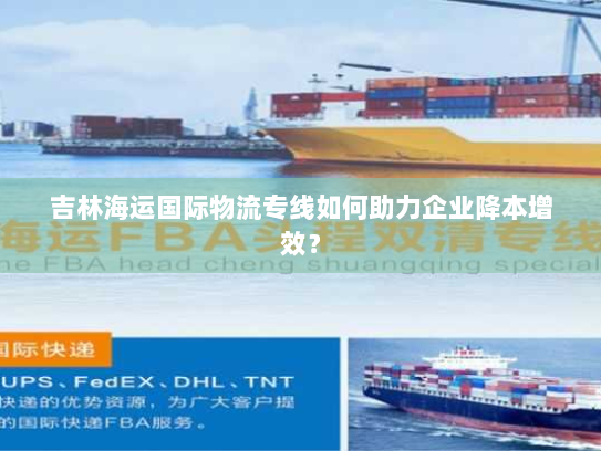 吉林海运国际物流专线如何助力企业降本增效? 吉林海运国际物流专线如何助力企业降本增效?
