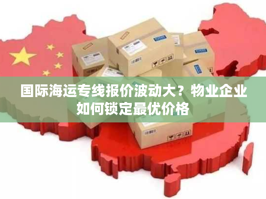 国际海运专线报价波动大?物业企业如何锁定最优价格 国际海运专线报价波动大?物业企业如何锁定最优价格