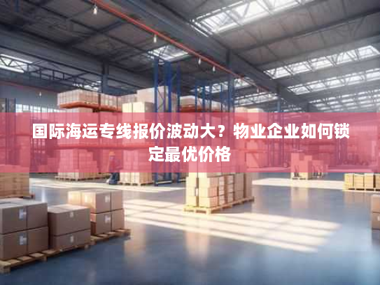 国际海运专线报价波动大?物业企业如何锁定最优价格 国际海运专线报价波动大?物业企业如何锁定最优价格