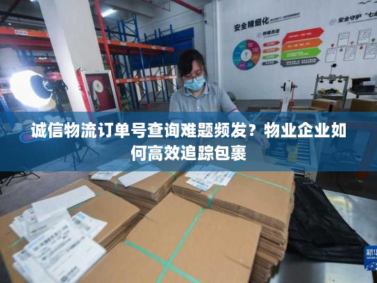 诚信物流订单号查询难题频发?物业企业如何高效追踪包裹 诚信物流订单号查询难题频发?物业企业如何高效追踪包裹