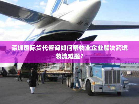 深圳国际货代咨询如何帮物业企业解决跨境物流难题? 深圳国际货代咨询如何帮物业企业解决跨境物流难题?