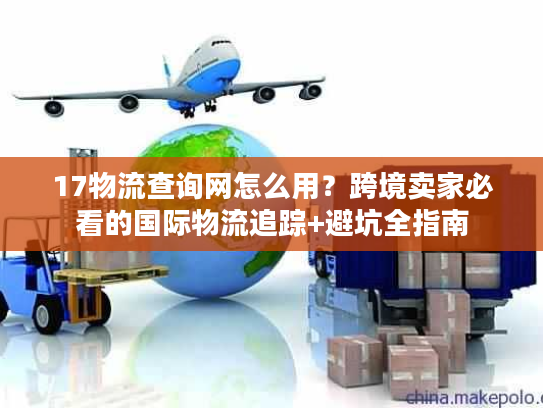 17物流查询网怎么用？跨境卖家必看的国际物流追踪+避坑全指南