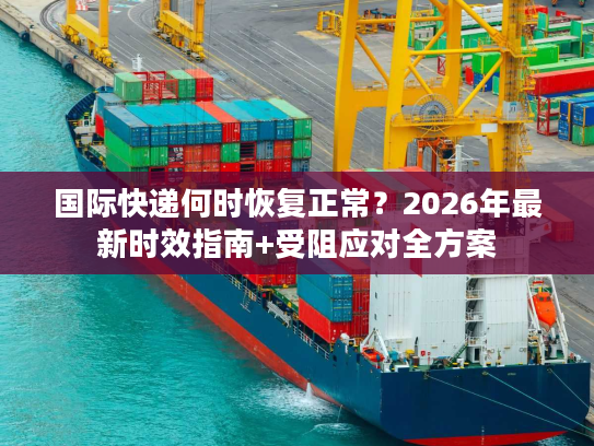 国际快递何时恢复正常？2026年最新时效指南+受阻应对全方案