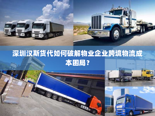 深圳汉斯货代如何破解物业企业跨境物流成本困局? 深圳汉斯货代如何破解物业企业跨境物流成本困局?