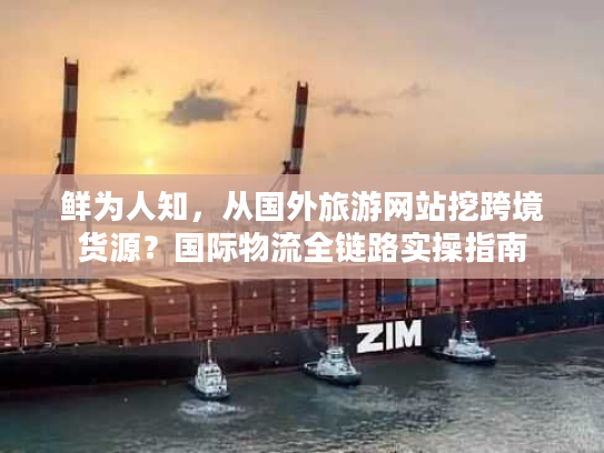 鲜为人知,从国外旅游网站挖跨境货源?国际物流全链路实操指南 鲜为人知,从国外旅游网站挖跨境货源?国际物流全链路实操指南