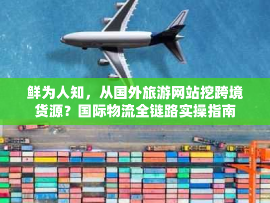 鲜为人知，从国外旅游网站挖跨境货源？国际物流全链路实操指南