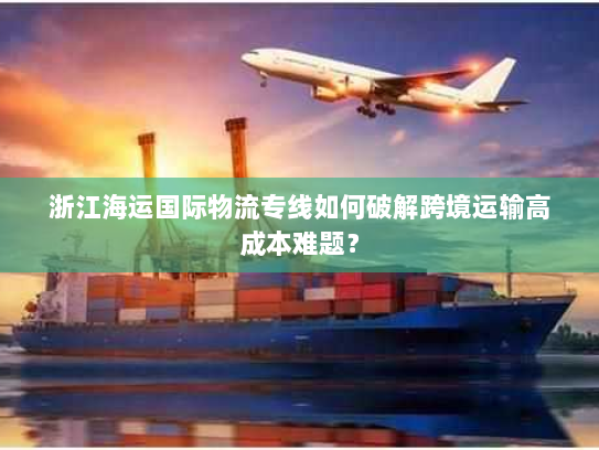 浙江海运国际物流专线如何破解跨境运输高成本难题? 浙江海运国际物流专线如何破解跨境运输高成本难题?