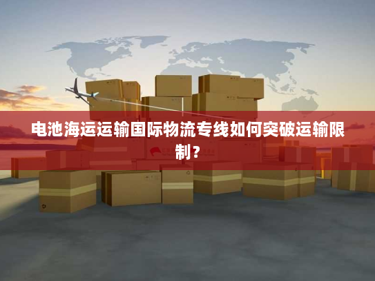 电池海运运输国际物流专线如何突破运输限制? 电池海运运输国际物流专线如何突破运输限制?