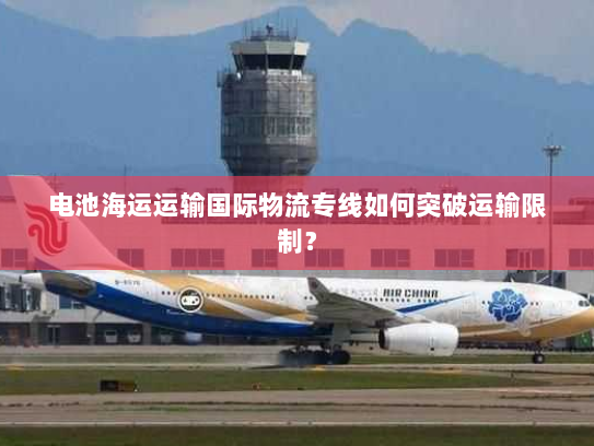 电池海运运输国际物流专线如何突破运输限制? 电池海运运输国际物流专线如何突破运输限制?