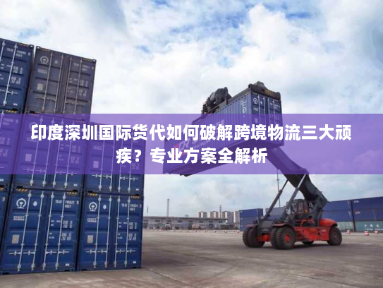 印度深圳国际货代如何破解跨境物流三大顽疾?专业方案全解析 印度深圳国际货代如何破解跨境物流三大顽疾?专业方案全解析