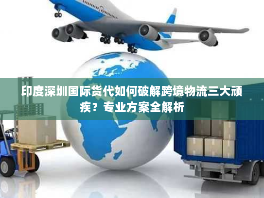 印度深圳国际货代如何破解跨境物流三大顽疾?专业方案全解析 印度深圳国际货代如何破解跨境物流三大顽疾?专业方案全解析