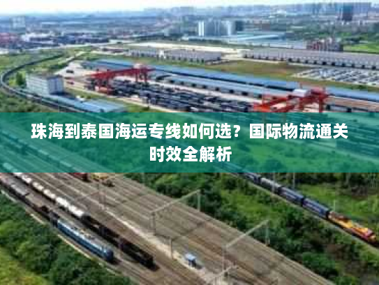 珠海到泰国海运专线如何选?国际物流通关时效全解析 珠海到泰国海运专线如何选?国际物流通关时效全解析