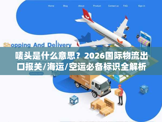 唛头是什么意思？2026国际物流出口报关/海运/空运必备标识全解析