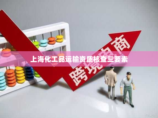上海化工品运输资质核查三要素