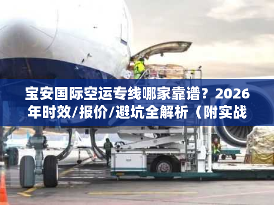 宝安国际空运专线哪家靠谱？2026年时效/报价/避坑全解析（附实战案例）