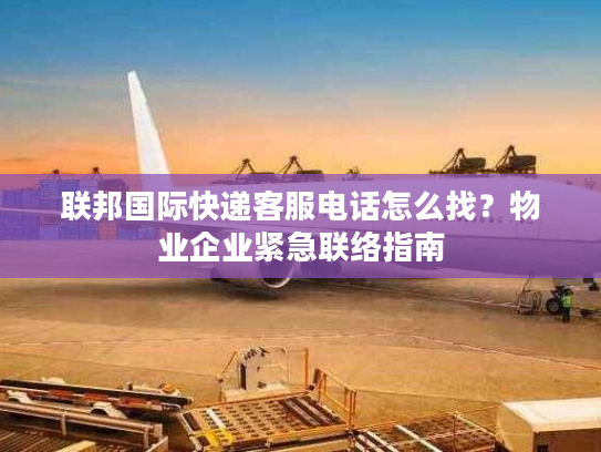 联邦国际快递客服电话怎么找？物业企业紧急联络指南