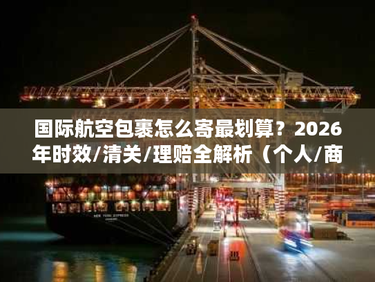 国际航空包裹怎么寄最划算？2026年时效/清关/理赔全解析（个人/商家通用）