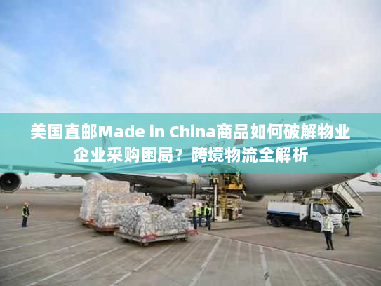 美国直邮Made in China商品如何破解物业企业采购困局?跨境物流全解析 美国直邮Made in China商品如何破解物业企业采购困局?跨境物流全解析