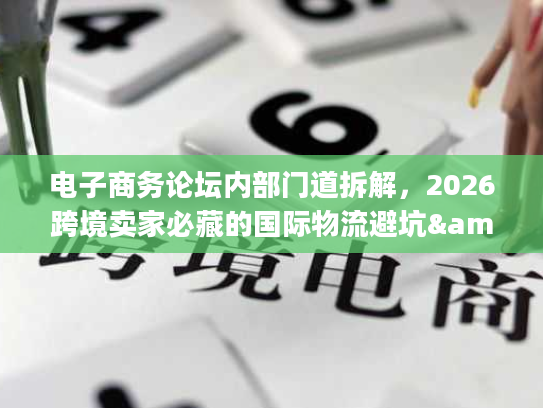 电子商务论坛内部门道拆解，2026跨境卖家必藏的国际物流避坑&服务选型指南