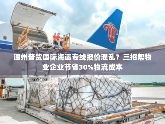 温州普货国际海运专线报价混乱?三招帮物业企业节省30%物流成本 温州普货国际海运专线报价混乱?三招帮物业企业节省30%物流成本