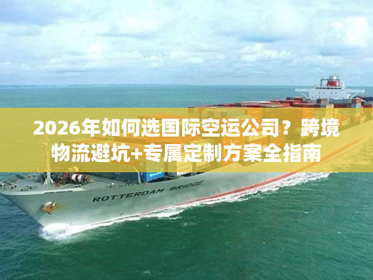 2026年如何选国际空运公司?跨境物流避坑+专属定制方案全指南 2026年如何选国际空运公司?跨境物流避坑+专属定制方案全指南