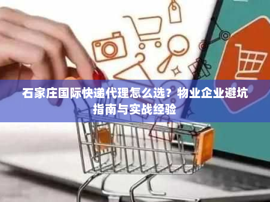 石家庄国际快递代理怎么选?物业企业避坑指南与实战经验 石家庄国际快递代理怎么选?物业企业避坑指南与实战经验