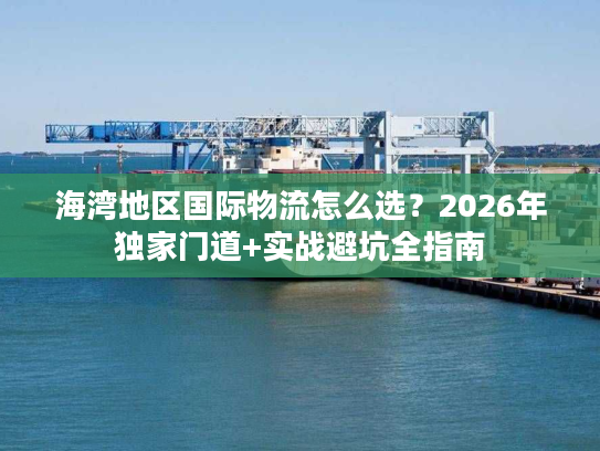 海湾地区国际物流怎么选？2026年独家门道+实战避坑全指南