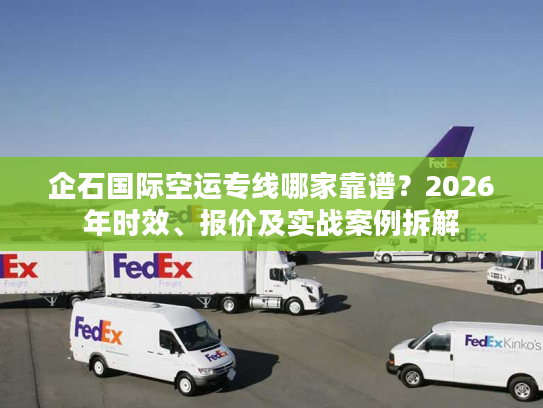 企石国际空运专线哪家靠谱？2026年时效、报价及实战案例拆解