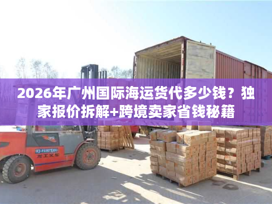 2026年广州国际海运货代多少钱？独家报价拆解+跨境卖家省钱秘籍
