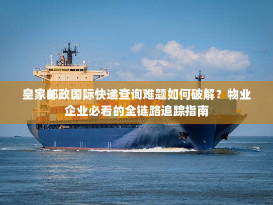 皇家邮政国际快递查询难题如何破解?物业企业必看的全链路追踪指南 皇家邮政国际快递查询难题如何破解?物业企业必看的全链路追踪指南
