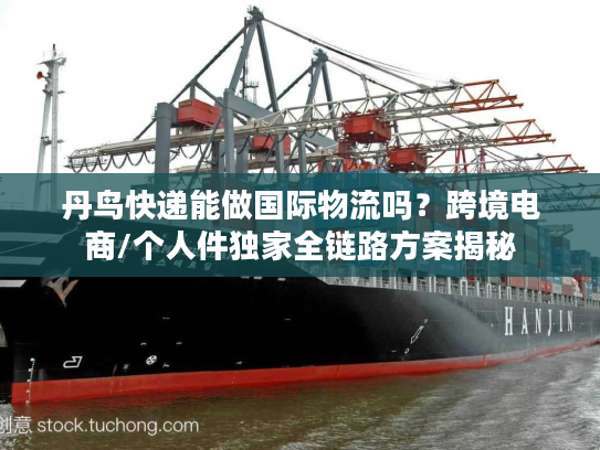 丹鸟快递能做国际物流吗？跨境电商/个人件独家全链路方案揭秘