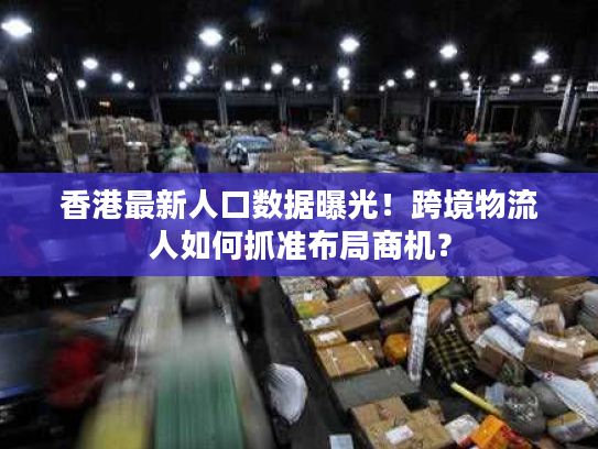 香港最新人口数据曝光！跨境物流人如何抓准布局商机？