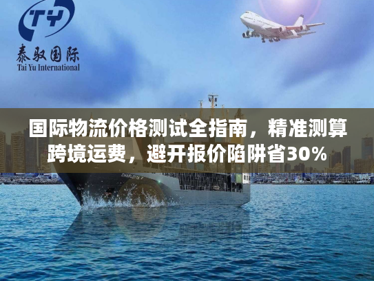 国际物流价格测试全指南，精准测算跨境运费，避开报价陷阱省30%