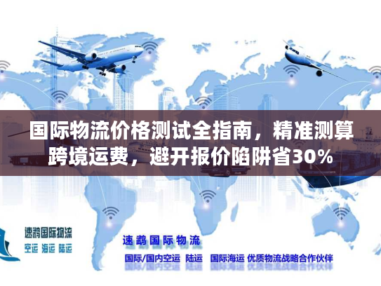 国际物流价格测试全指南，精准测算跨境运费，避开报价陷阱省30%