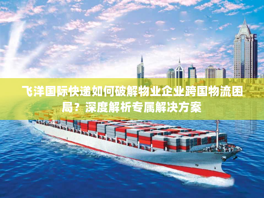 飞洋国际快递如何破解物业企业跨国物流困局?深度解析专属解决方案 飞洋国际快递如何破解物业企业跨国物流困局?深度解析专属解决方案