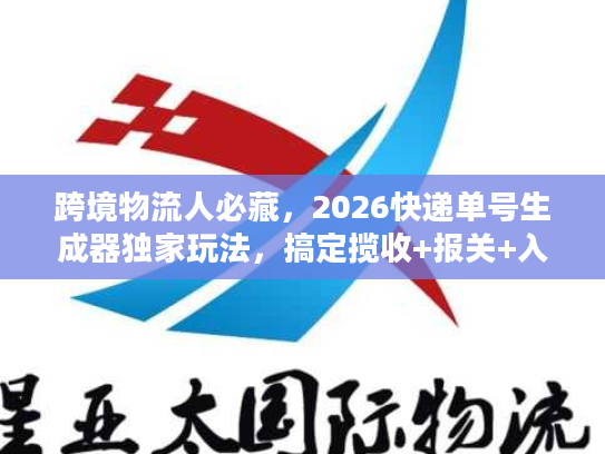 跨境物流人必藏，2026快递单号生成器独家玩法，搞定揽收+报关+入仓全流程