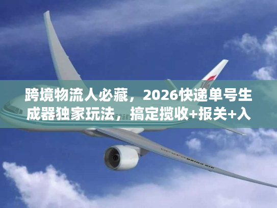 跨境物流人必藏，2026快递单号生成器独家玩法，搞定揽收+报关+入仓全流程