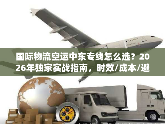 国际物流空运中东专线怎么选？2026年独家实战指南，时效/成本/避坑全攻略