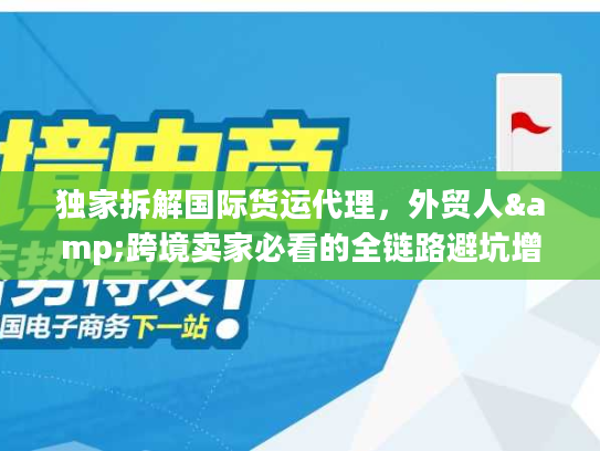 独家拆解国际货运代理，外贸人&跨境卖家必看的全链路避坑增效指南