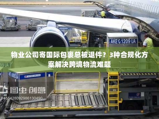物业公司寄国际包裹总被退件?3种合规化方案解决跨境物流难题 物业公司寄国际包裹总被退件?3种合规化方案解决跨境物流难题