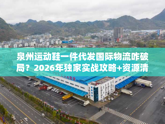 泉州运动鞋一件代发国际物流咋破局？2026年独家实战攻略+资源清单