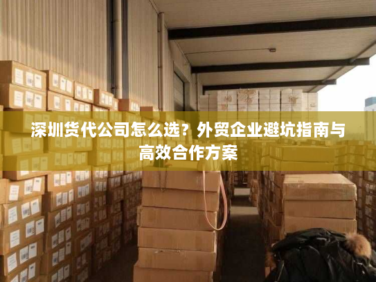 深圳货代公司怎么选?外贸企业避坑指南与高效合作方案 深圳货代公司怎么选?外贸企业避坑指南与高效合作方案